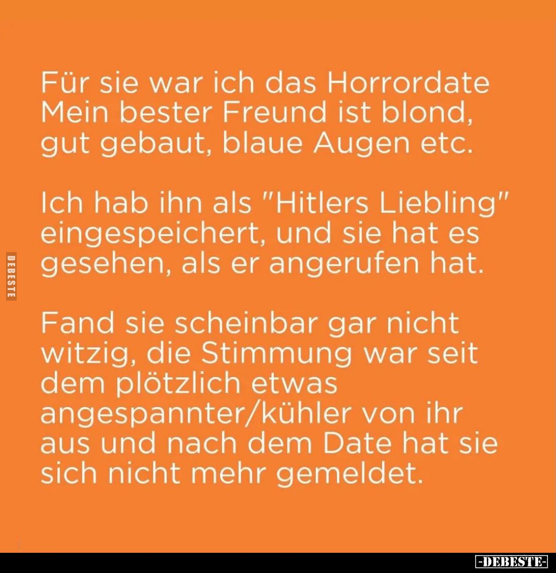 Für sie war ich das Horrordate Mein bester Freund ist blond, gut gebaut, blaue Augen etc.
Ich hab ihn als "Hitlers Lieb...