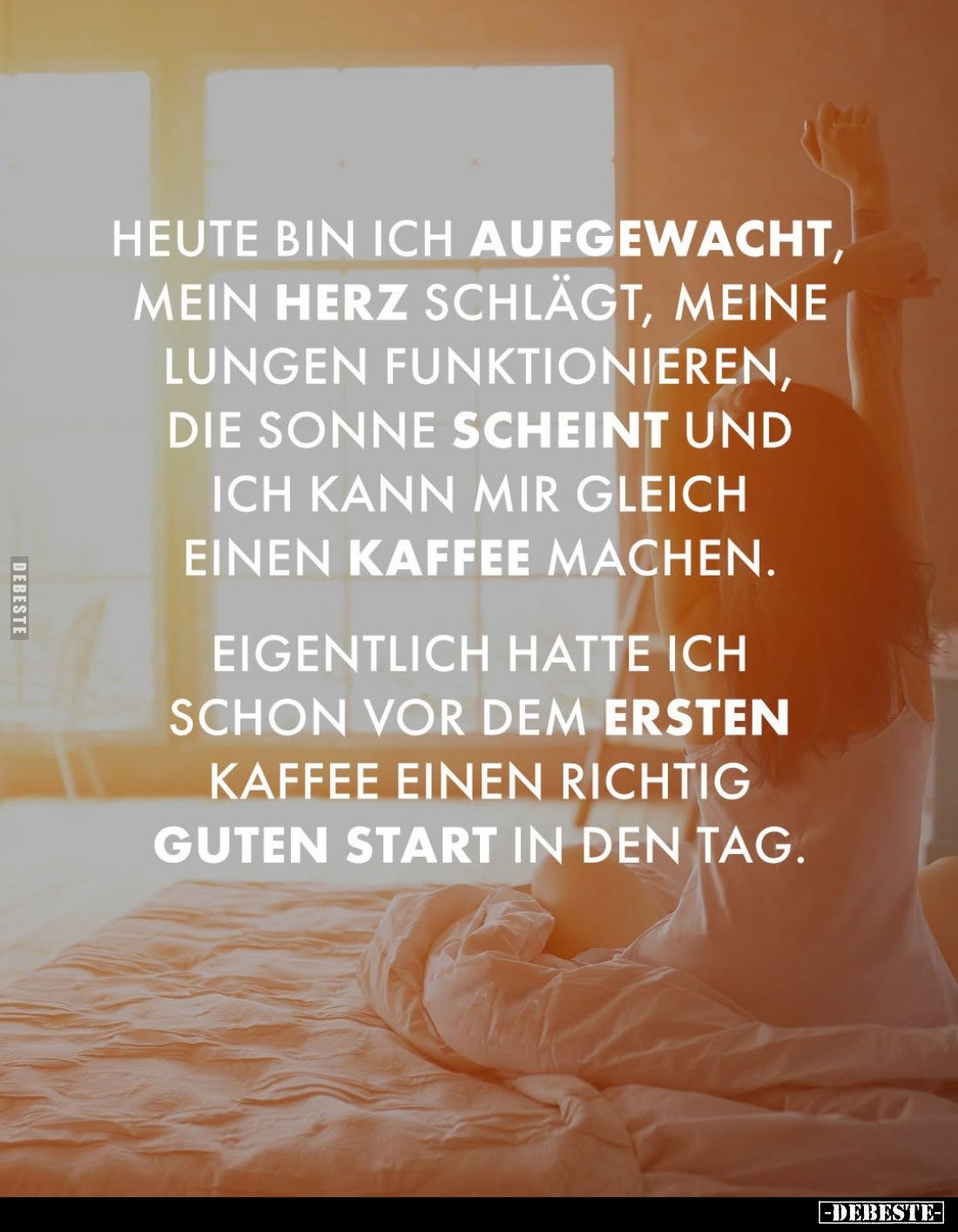 Heute bin ich aufgewacht, mein Herz schlägt, meine Lungen funktionieren, die Sonne scheint und ich kann mir gleich einen Kaff...