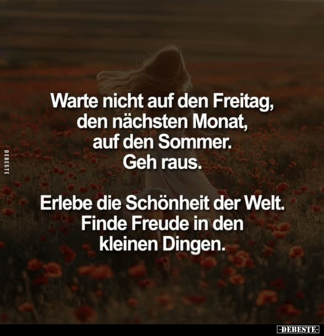 Warte nicht auf den Freitag, den nächsten Monat, auf den Sommer. Geh raus.
Erlebe die Schönheit der Welt. Finde Freude in de...