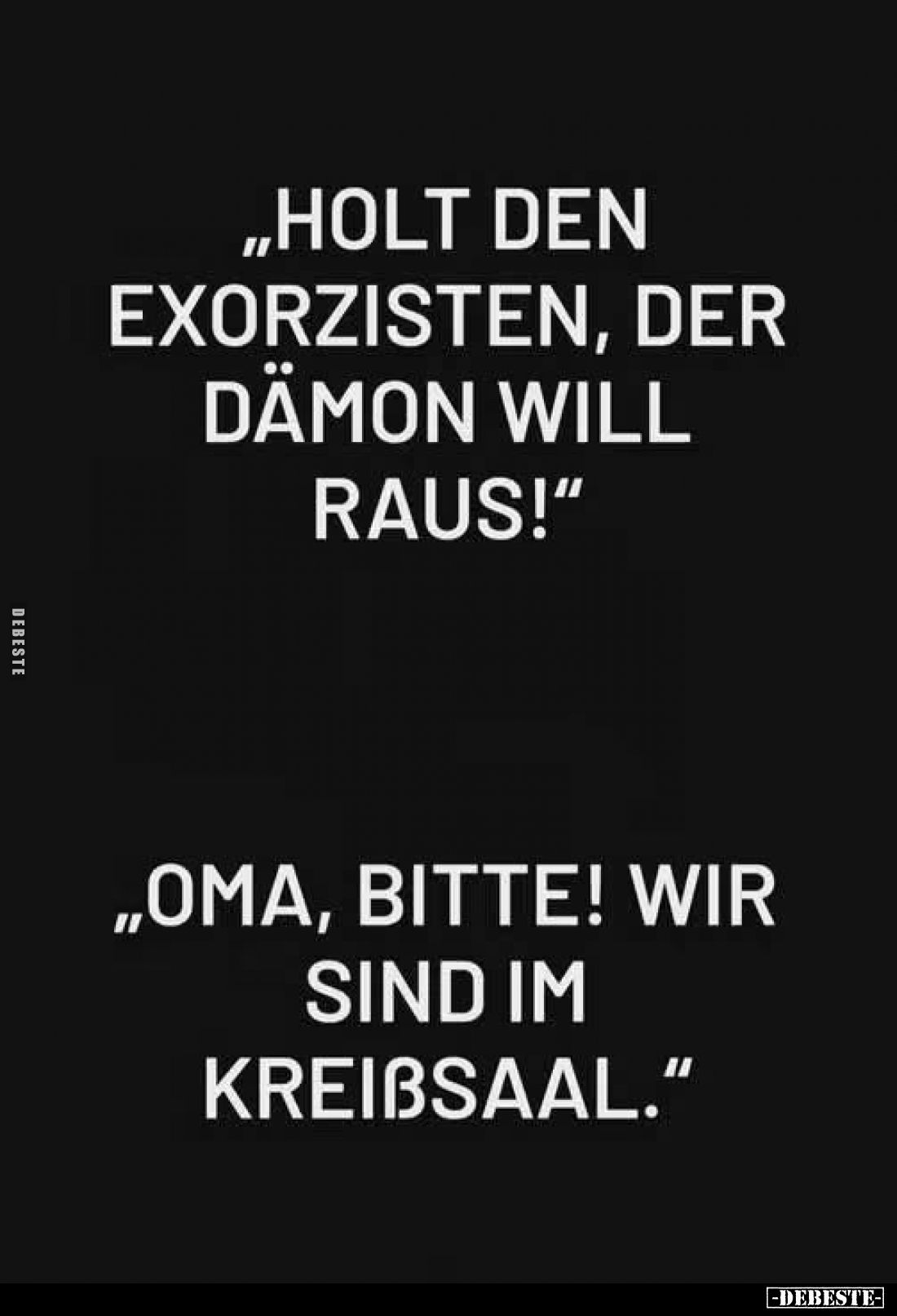 „Holt den Exorzisten, der Dämon will raus!“

„Oma, bitte! Wir sind im Kreißsaal.“