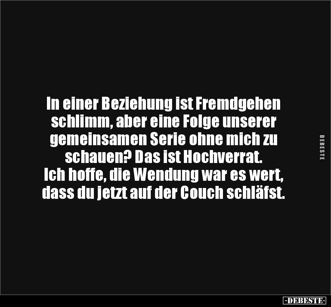 In einer Beziehung ist Fremdgehen 
schlimm, aber eine Folge unserer 
gemeinsamen Serie ohne mich zu 
schauen? Das ist Hoch...