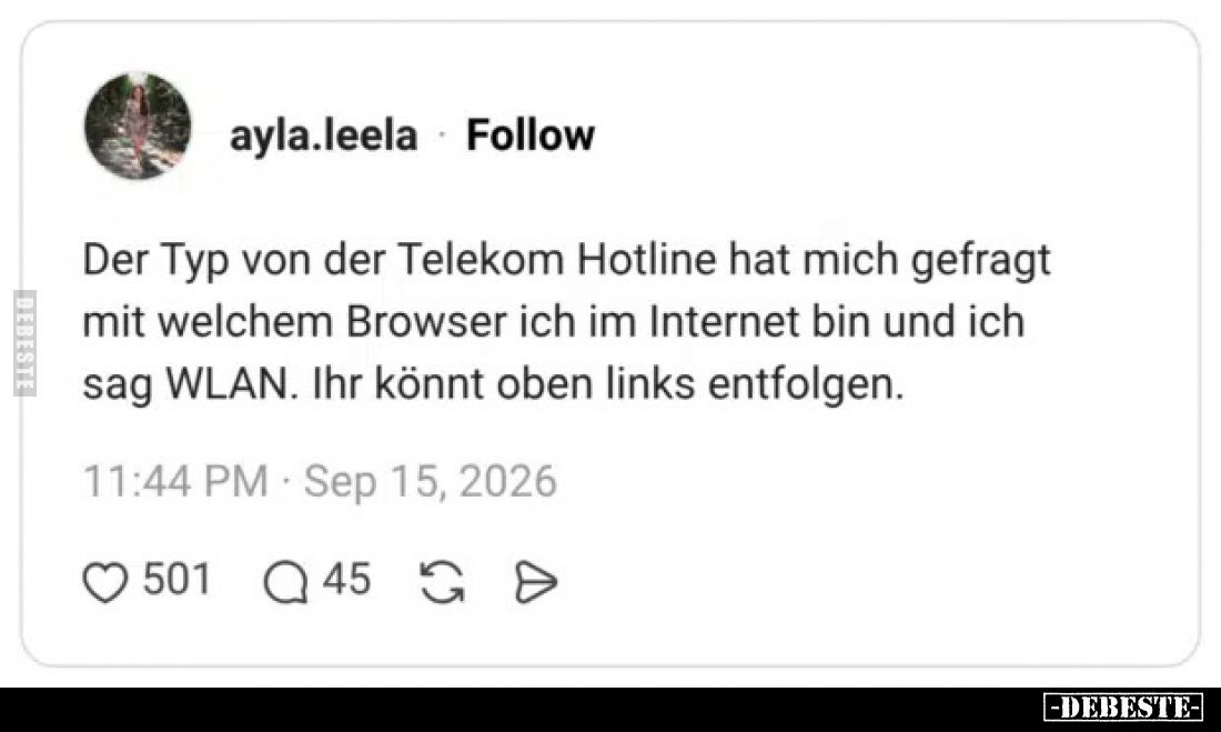 Der Typ von der Telekom Hotline hat mich gefragt mit welchem Browser ich im Internet bin und ich sag WLAN.

Ihr könnt oben ...