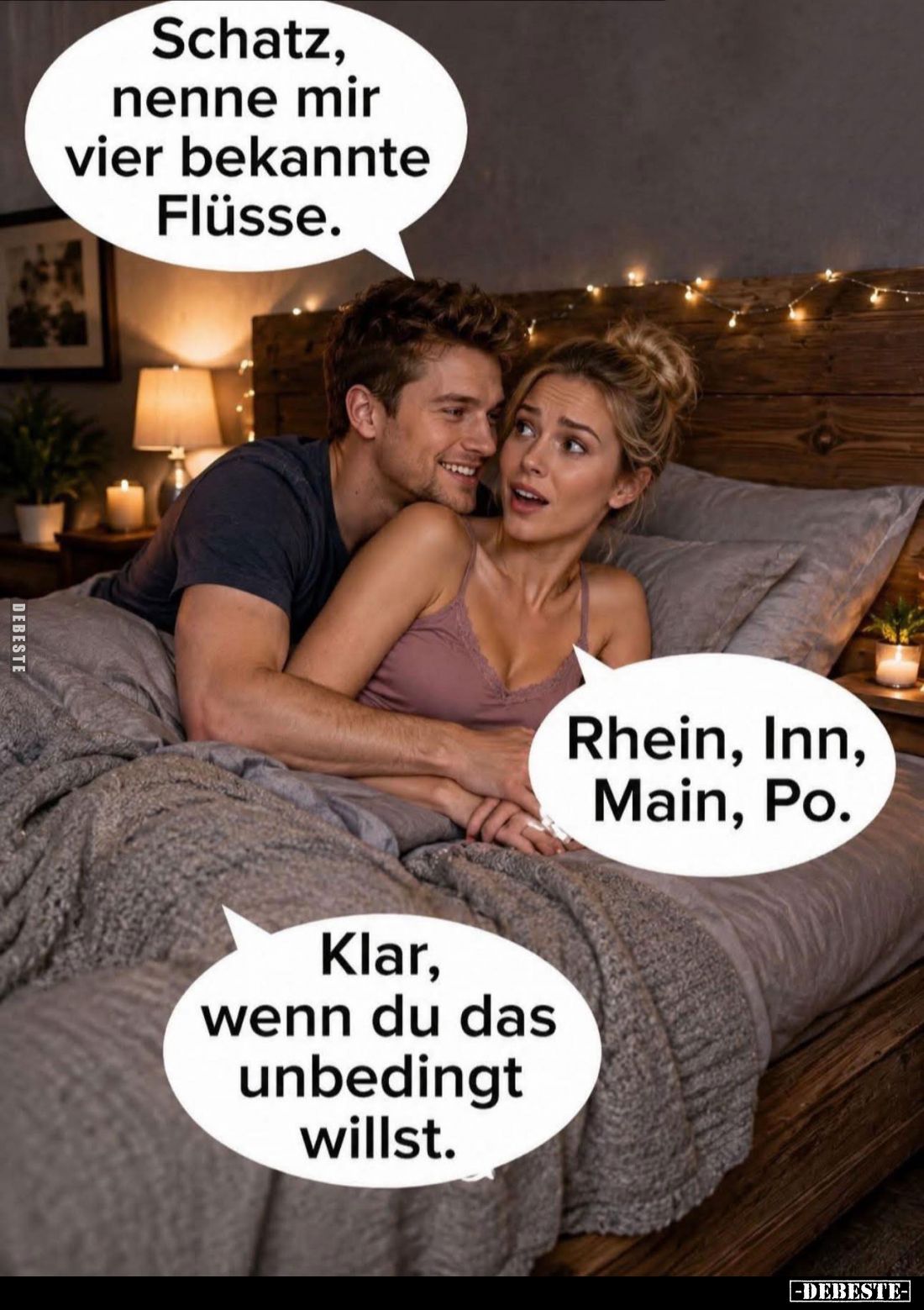 Schatz, nenne mir vier bekannte Flüsse.
-
Rhein, Inn, Main, Po.
-
Klar, wenn du das unbedingt willst.