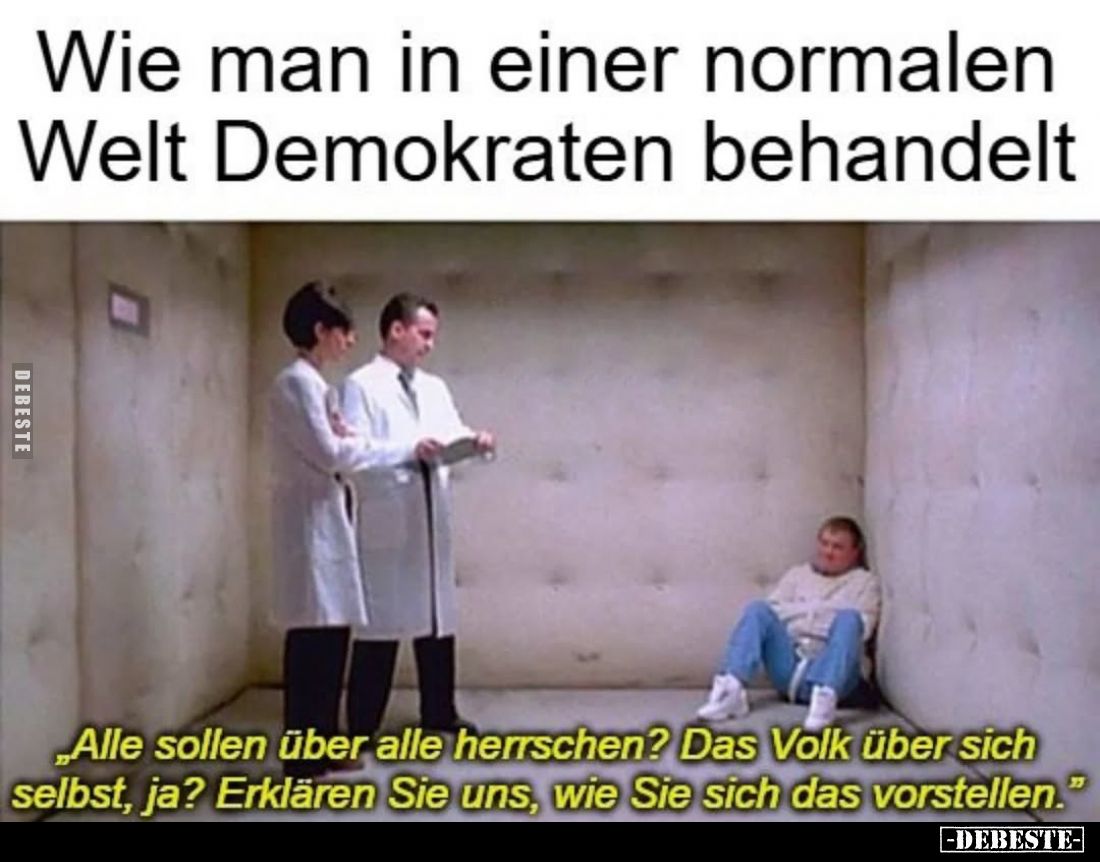 Wie man in einer normalen Welt Demokraten behandelt.
„Alle sollen über alle herrschen? Das Volk über sich selbst, ja? Erklär...