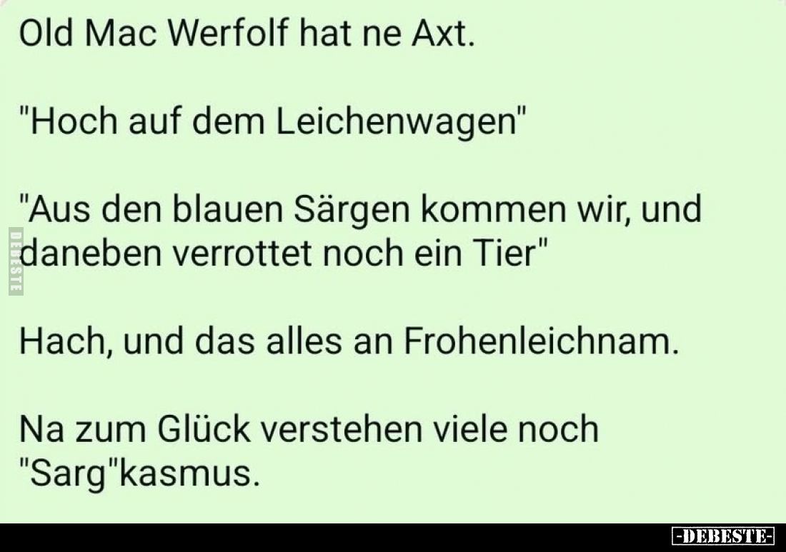 Old Mac Werfolf hat ne Axt.
"Hoch auf dem Leichenwagen"
"Aus den blauen Särgen kommen wir, und daneben verro...