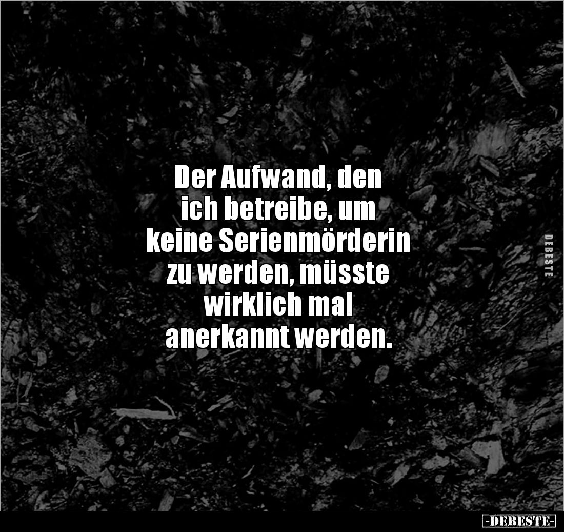Der Aufwand, den 
ich betreibe, um 
keine Serienmörderin 
zu werden, müsste 
wirklich mal 
anerkannt werden.