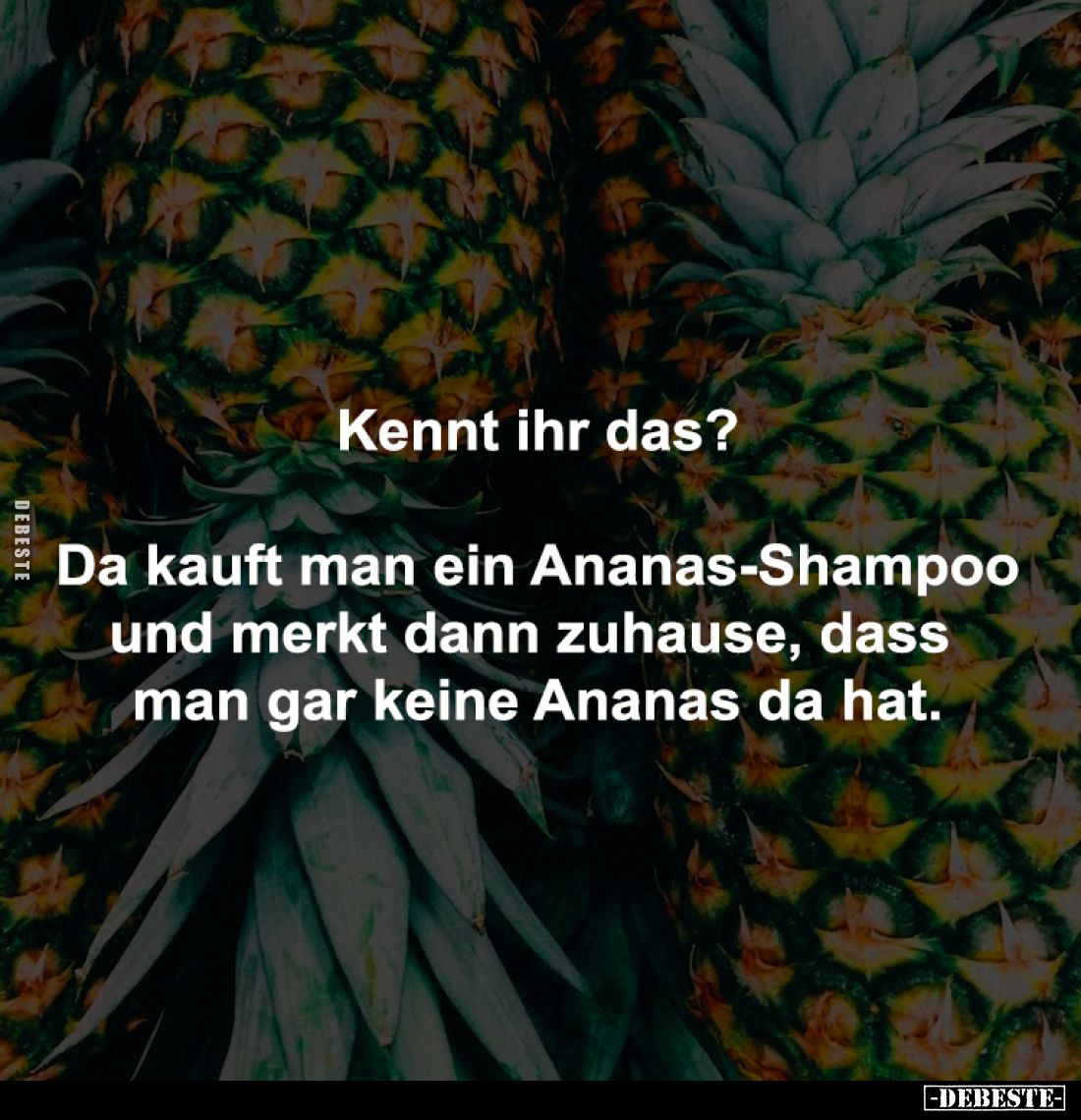 Kennt ihr das?

Da kauft man ein Ananas-Shampoo
und merkt dann zuhause, dass 
man gar keine Ananas da hat.