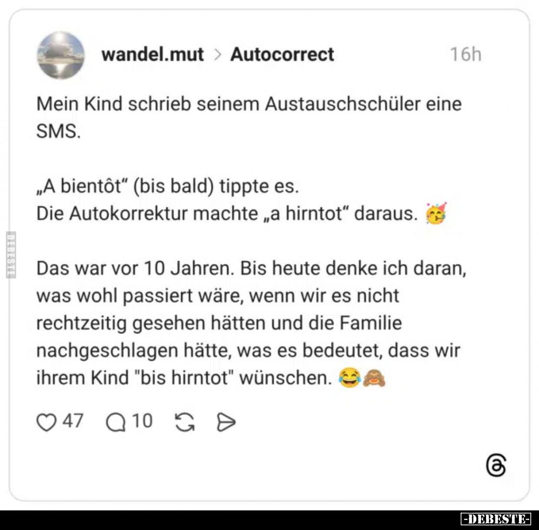 Mein Kind schrieb seinem Austauschschüler eine SMS.
„A bientôt" (bis bald) tippte es.
Die Autokorrektur machte „a hirn...