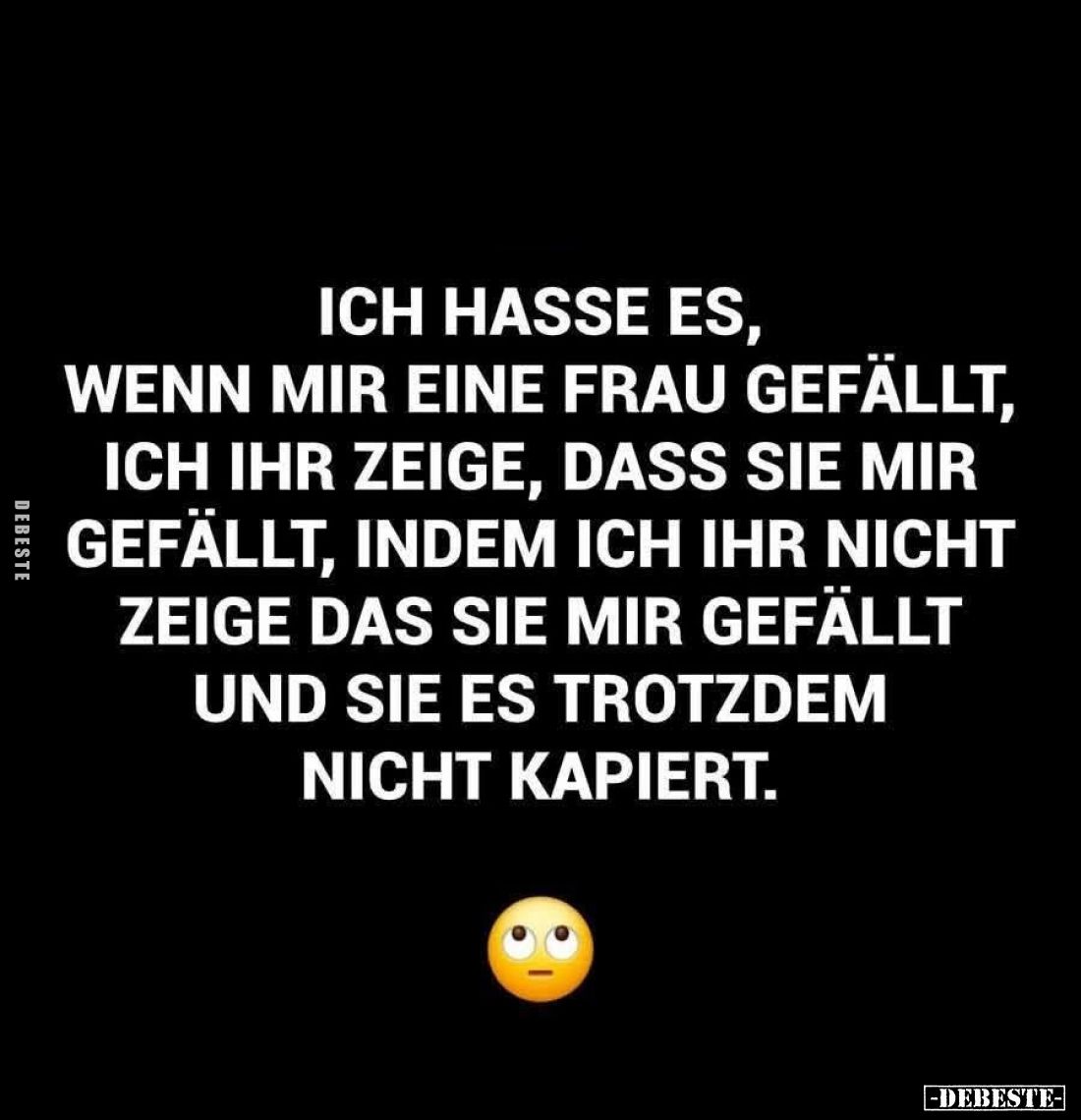 Ich hasse es, wenn mir eine Frau gefällt, ich ihr zeige, dass sie mir gefällt, indem ich ihr nicht zeige das sie mir gefällt ...