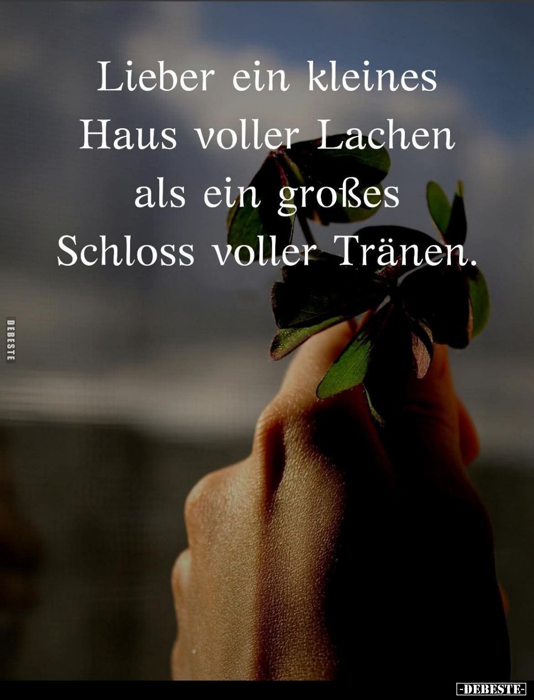 Lieber ein kleines
Haus voller Lachen als ein großes Schloss voller Tränen.