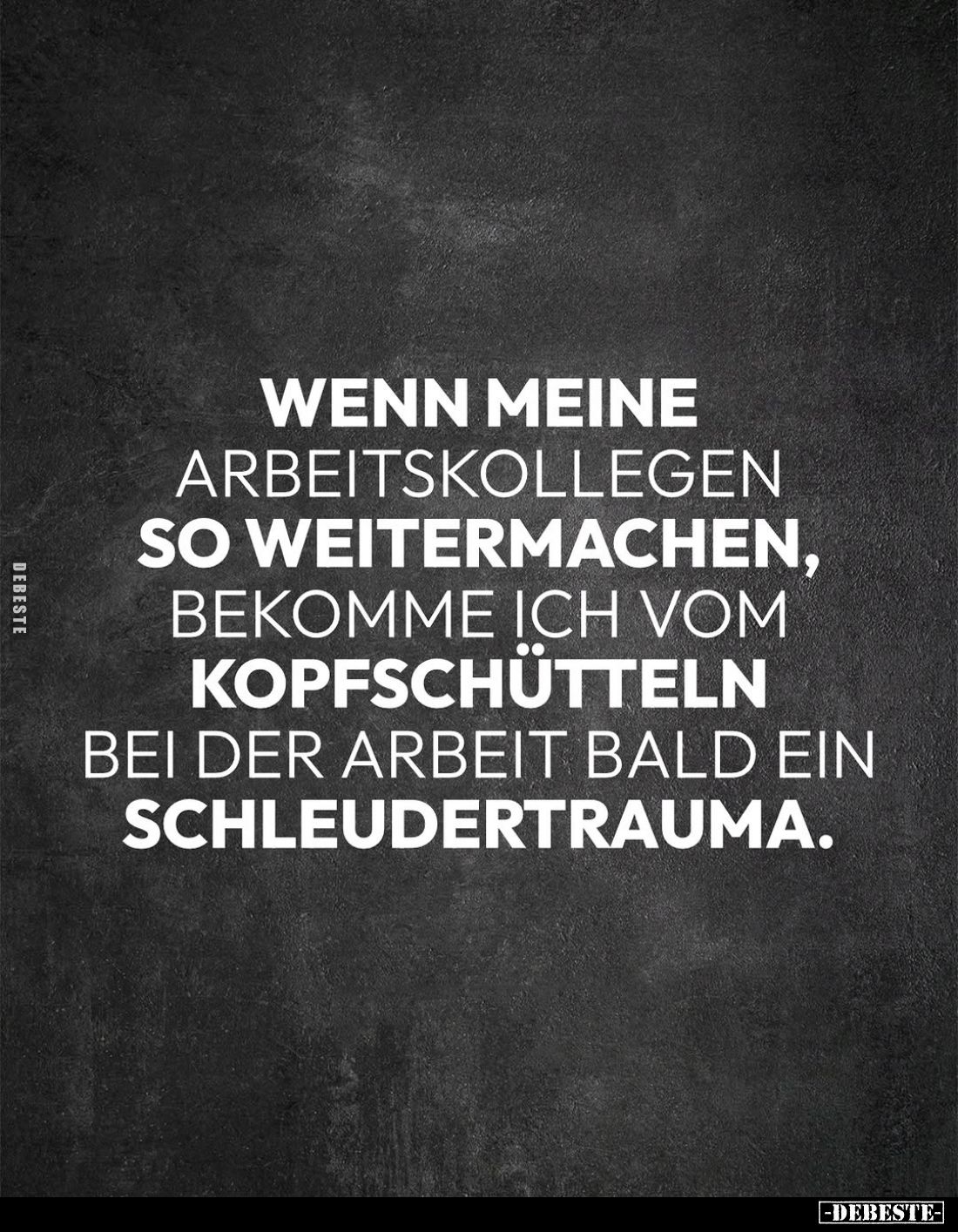 Wenn meine
Arbeitskollegen so weitermachen, bekomme ich vom Kopfschütteln bei der Arbeit bald ein Schleudertrauma.