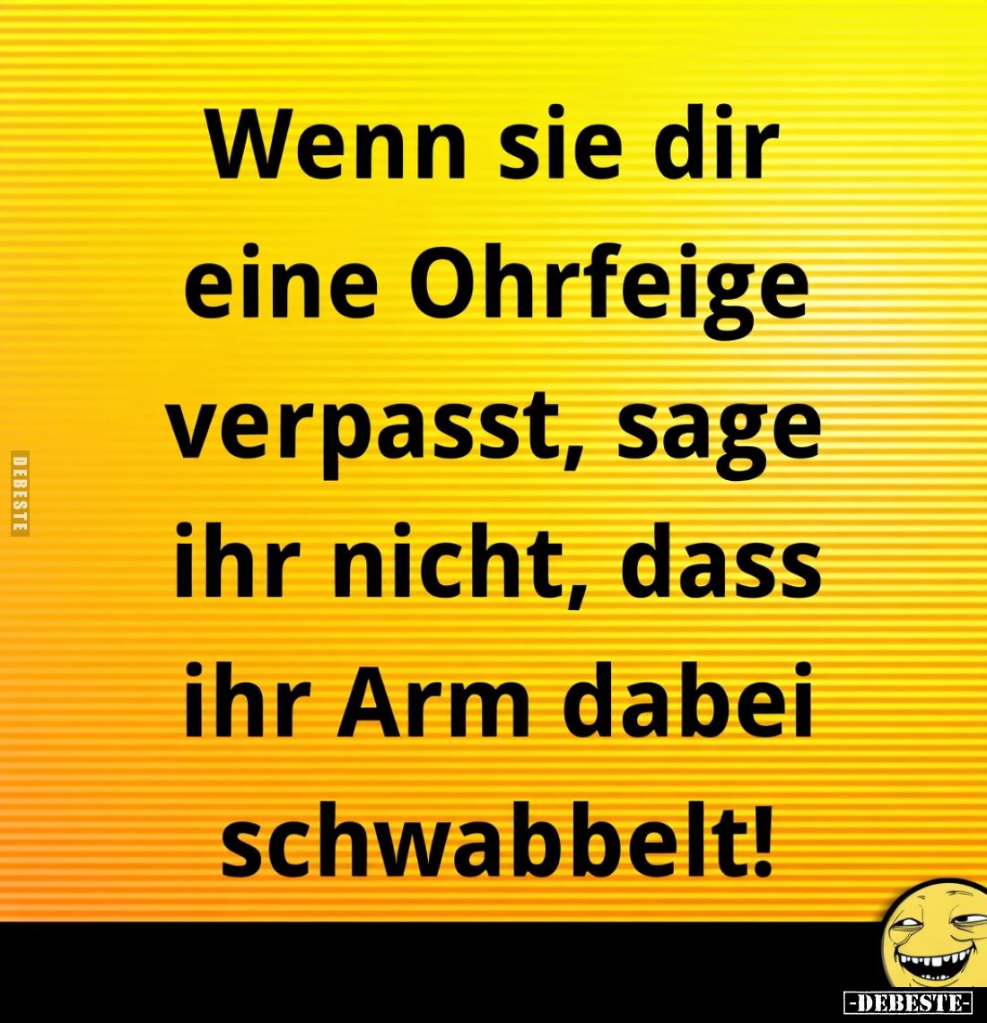 Wenn sie dir
eine Ohrfeige
verpasst, sage
ihr nicht, dass
ihr Arm dabei
schwabbelt!