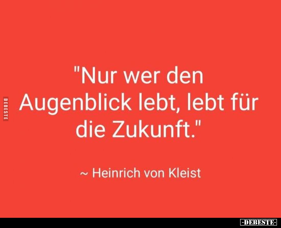 "Nur wer den Augenblick lebt, lebt für die Zukunft."
~ Heinrich von Kleist
