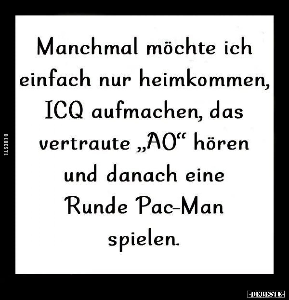 Manchmal möchte ich einfach nur heimkommen, ICQ aufmachen, das vertraute "AO" hören دو und danach eine Runde Pac-Ma...