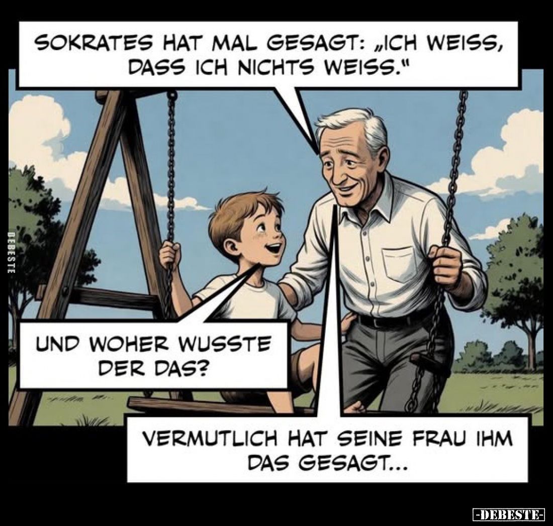 Sokrates hat mal gesagt: "Ich weiß, dass ich nichts weiß." -
Und woher wusste der das? -
Vermutlich hat seine Fra...