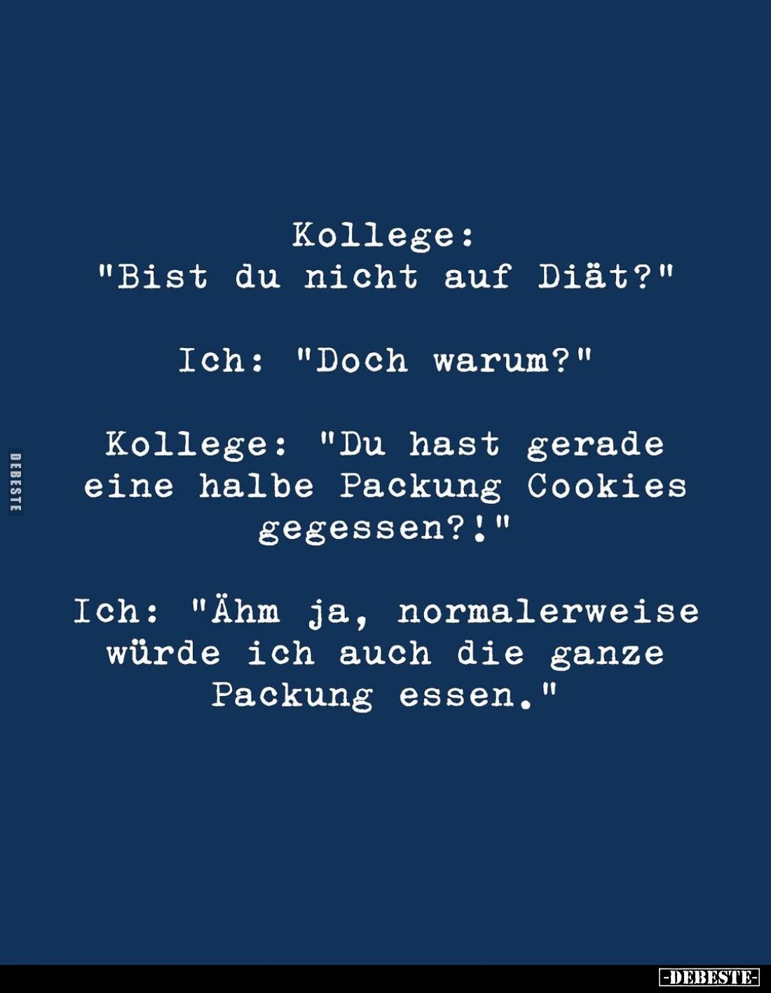 Kollege: "Bist du nicht auf Diät?" -
Ich: "Doch warum?" -
Kollege: "Du hast gerade eine halbe Pack...