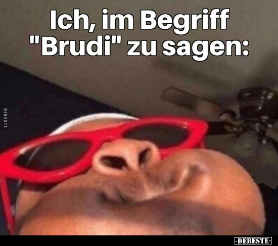 Ich, im Begriff "Brudi" zu sagen: