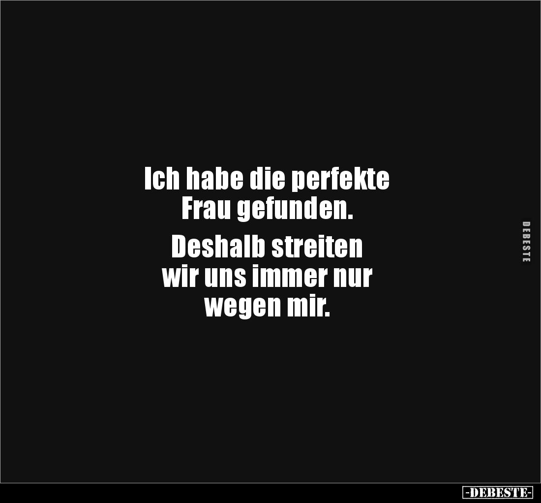 Ich habe die perfekte 
Frau gefunden.

Deshalb streiten 
wir uns immer nur 
wegen mir.