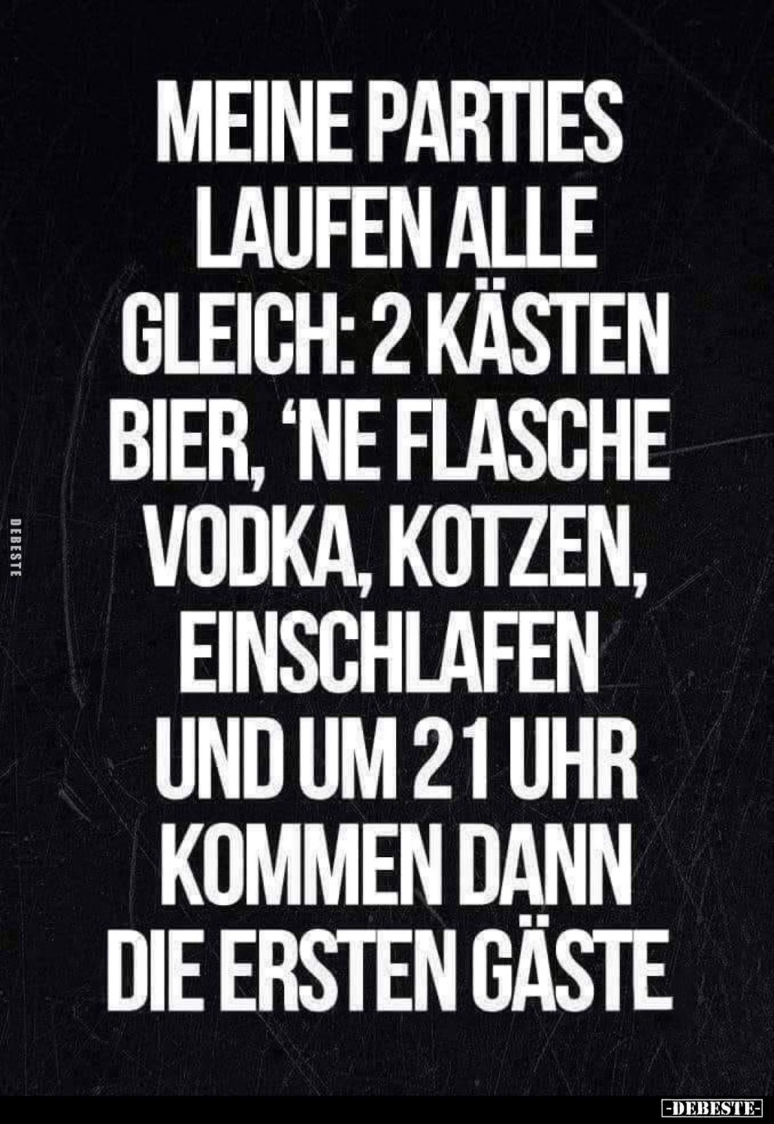 Meine Parties
laufen alle
gleich: 2 Kästen
Bier, 'ne Flasche
Wodka, kotzen,
einschlafen
und um 21 Uhr
kommen dann
die...