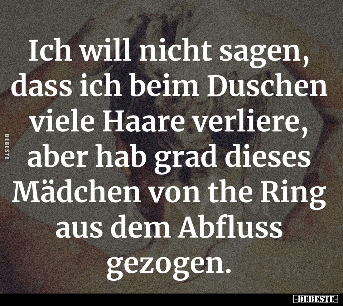 Ich will nicht sagen, dass ich beim Duschen viele Haare verliere, aber hab grad dieses Mädchen von the Ring aus dem Abfluss g...