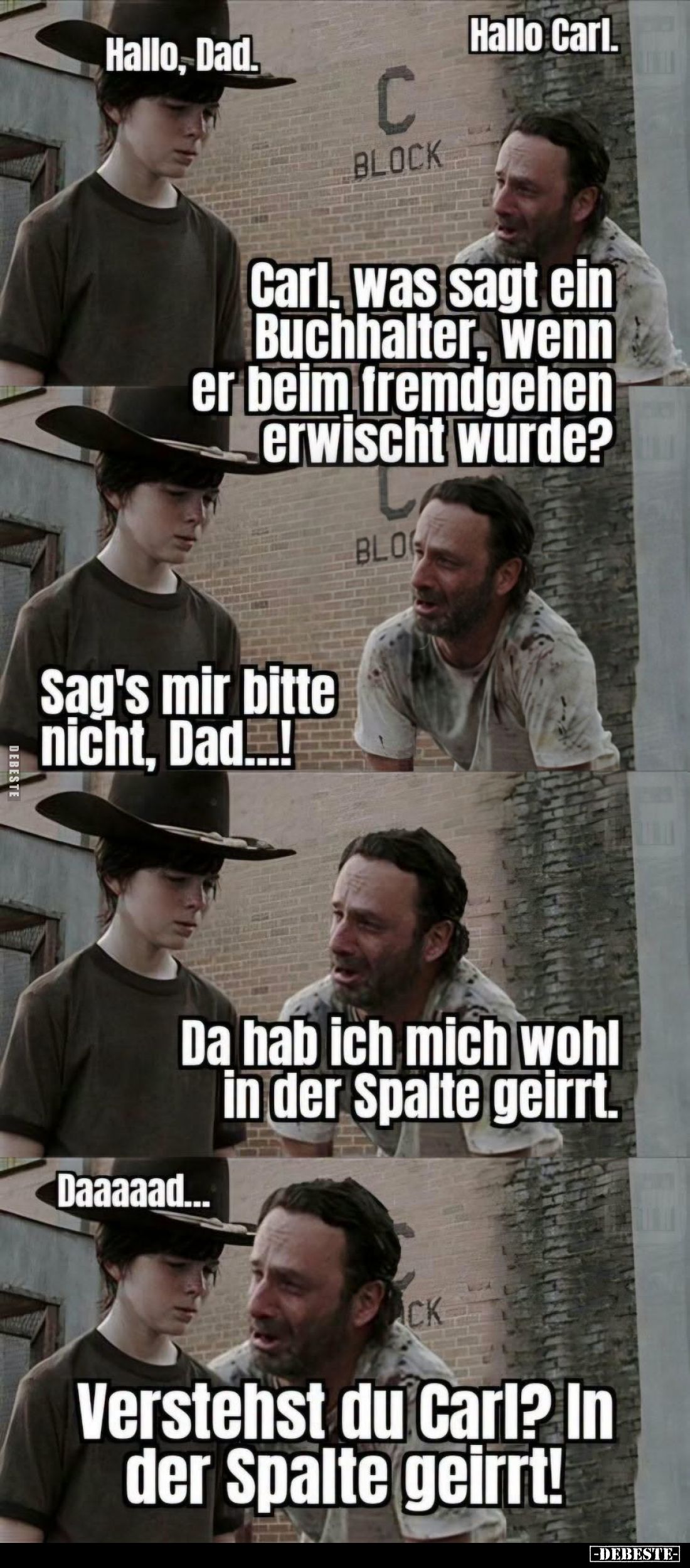 Hallo, Dad. -
Hallo Carl. -
Carl, was sagt ein Buchhalter, wenn er beim fremdgehen erwischt wurde? -
Sag's mir bitte nicht...