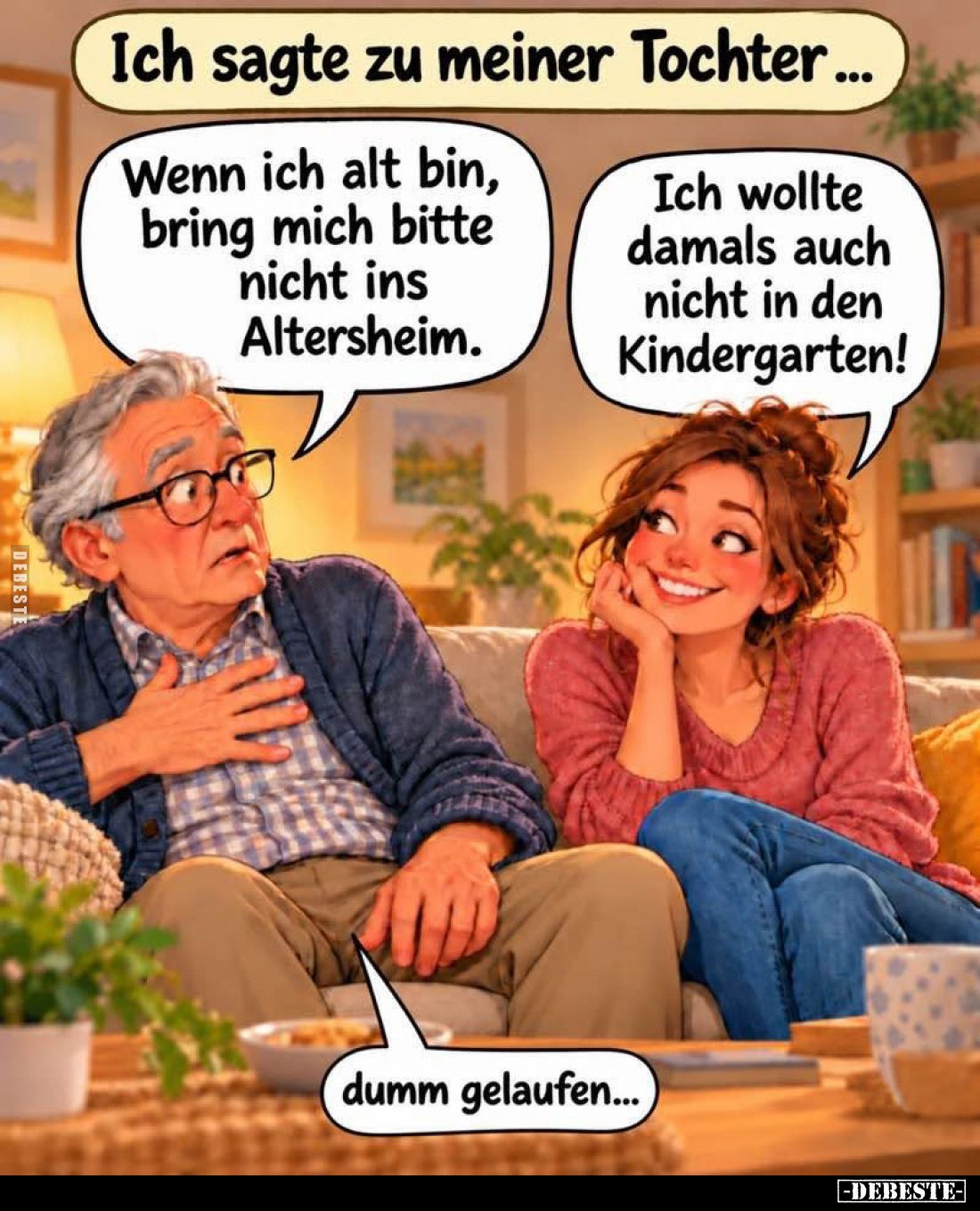 Ich sagte zu meiner Tochter...

Wenn ich alt bin, bring mich bitte nicht ins Altersheim.

Ich wollte damals auch nicht in...