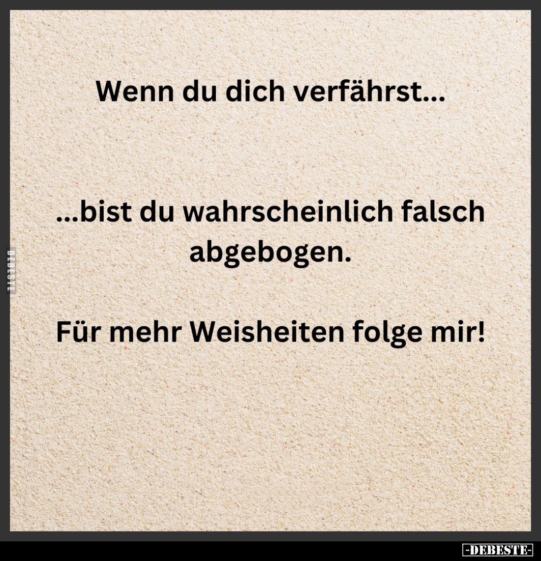Wenn du dich verfährst...
Bist du wahrscheinlich falsch abgebogen.
Für mehr Weisheiten folge mir!