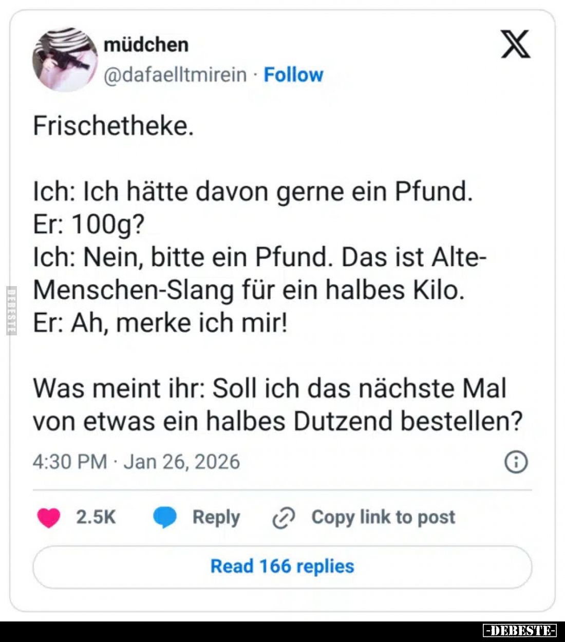 Frischetheke.
Ich: Ich hätte davon gerne ein Pfund.
Er: 100g?
Ich: Nein, bitte ein Pfund. Das ist Alte-Menschen-Slang für ...