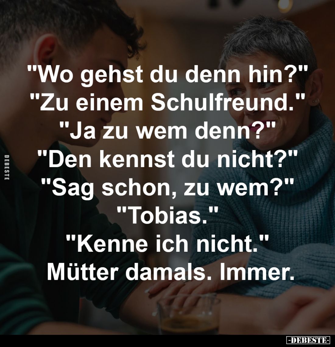 "Wo gehst du denn hin?" -
"Zu einem Schulfreund." -
"Ja zu wem denn?" -
"Den kennst du ...