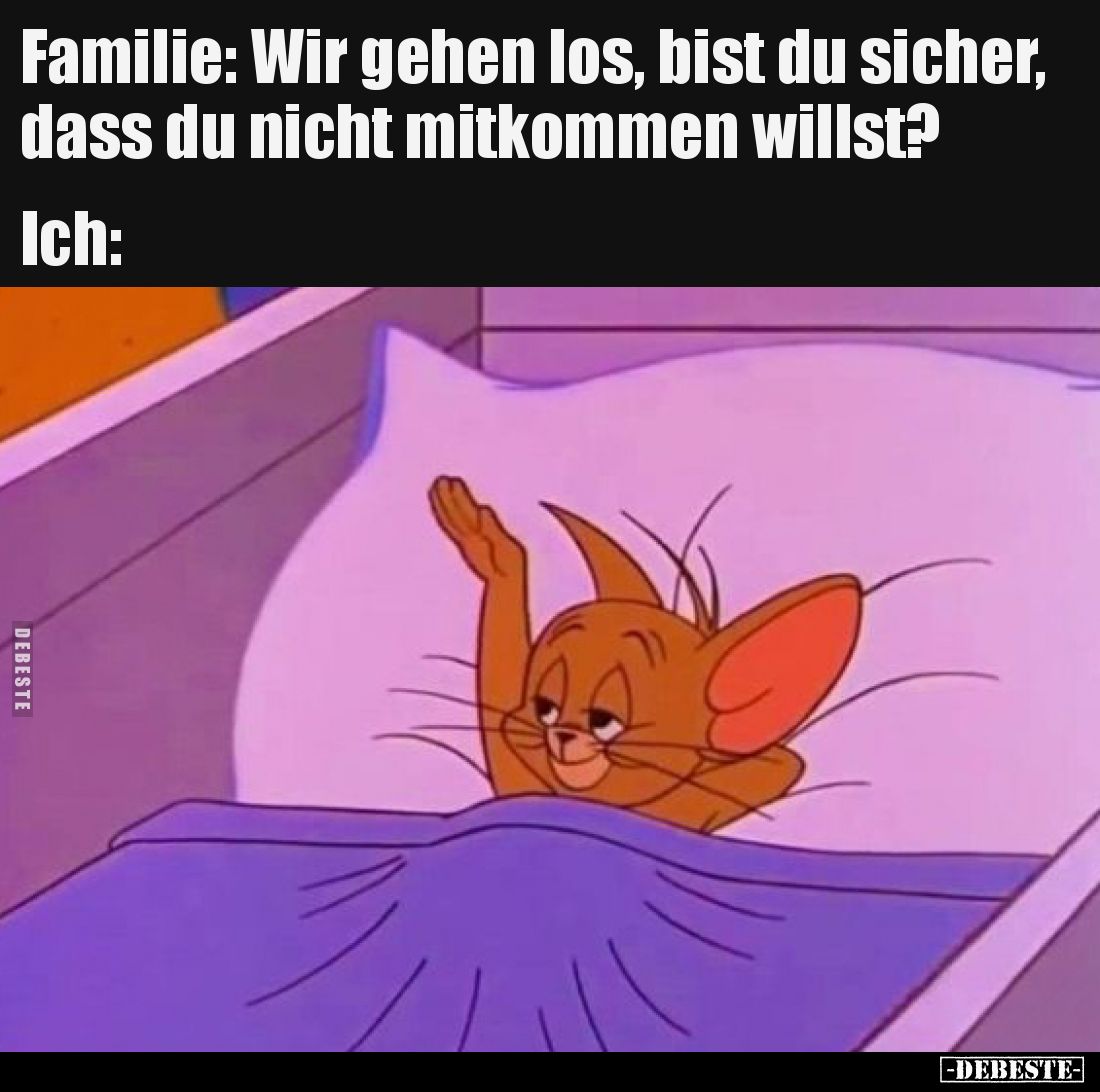 Familie: Wir gehen los, bist du sicher, dass du nicht mitkommen willst?
Ich: