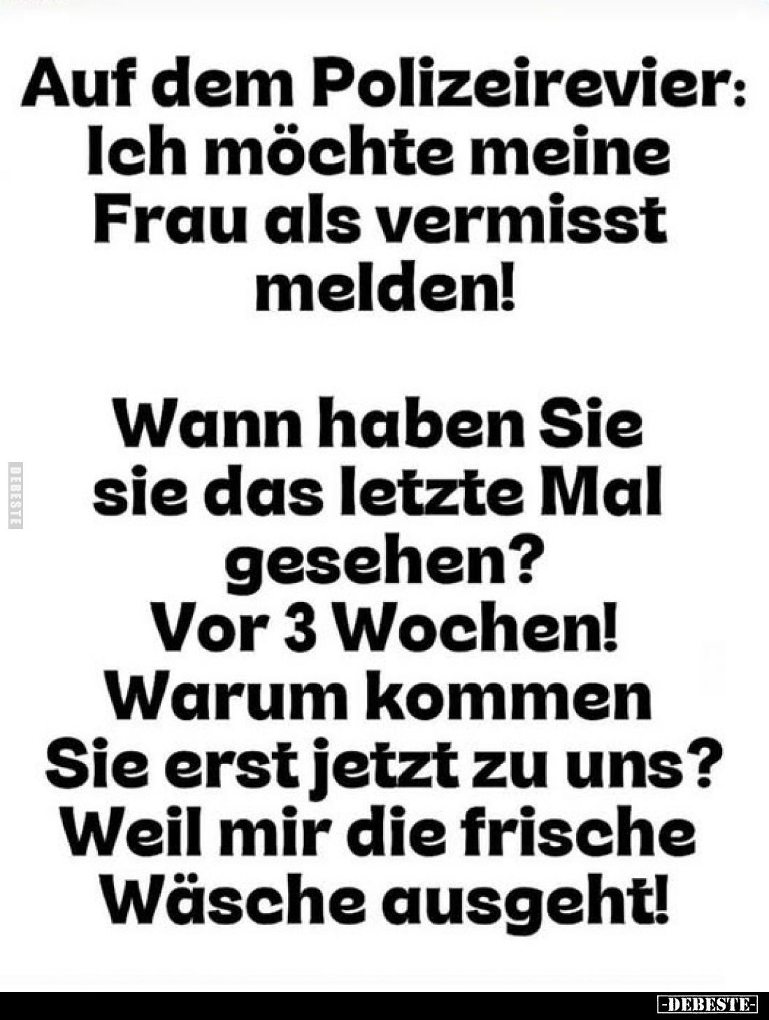 Auf dem Polizeirevier:
Ich möchte meine Frau als vermisst melden!
Wann haben Sie sie das letzte Mal gesehen?
Vor 3 Wochen!...