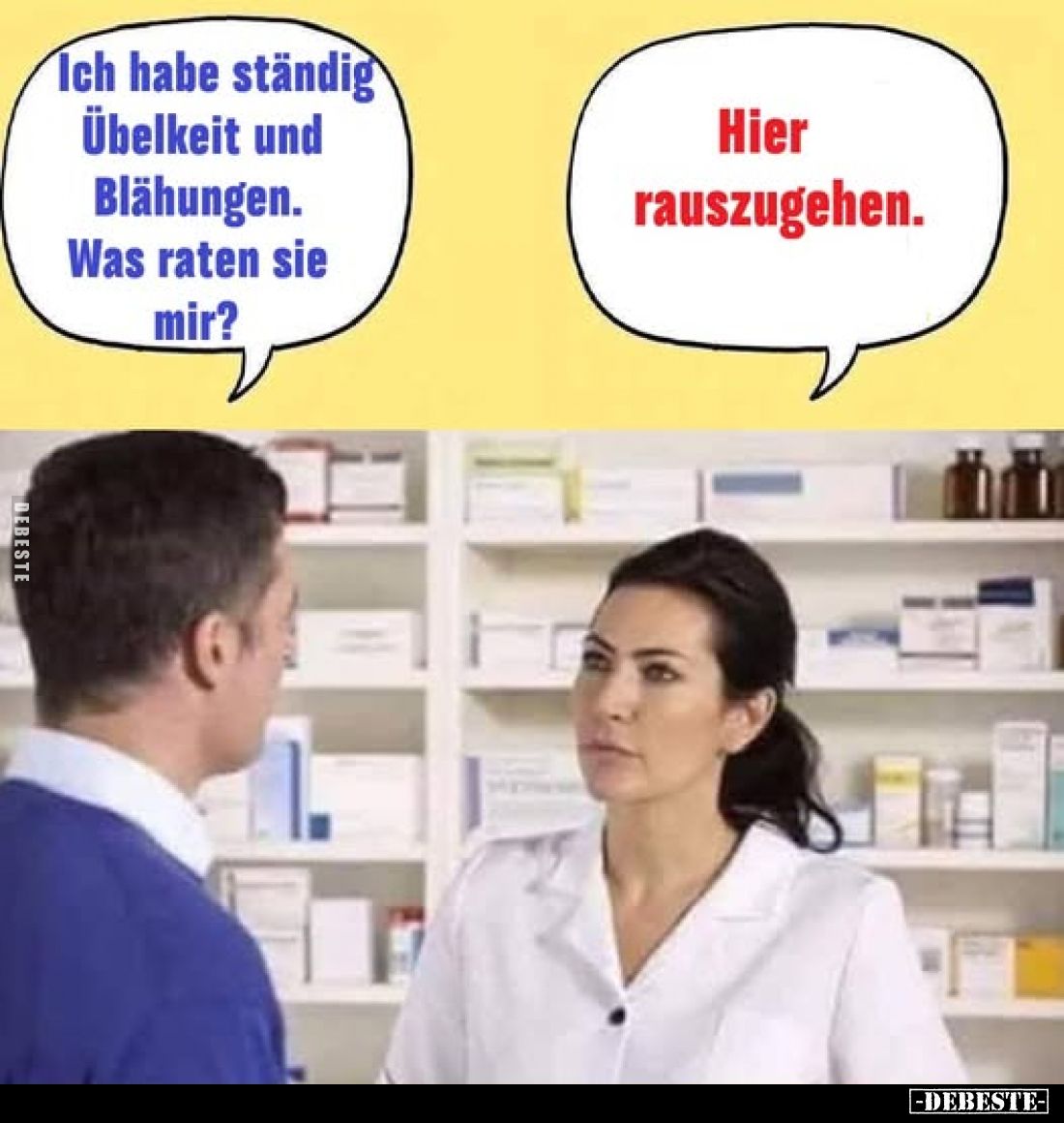 Ich habe ständig Übelkeit und Blähungen.
Was raten sie mir?
Hier rauszugehen.