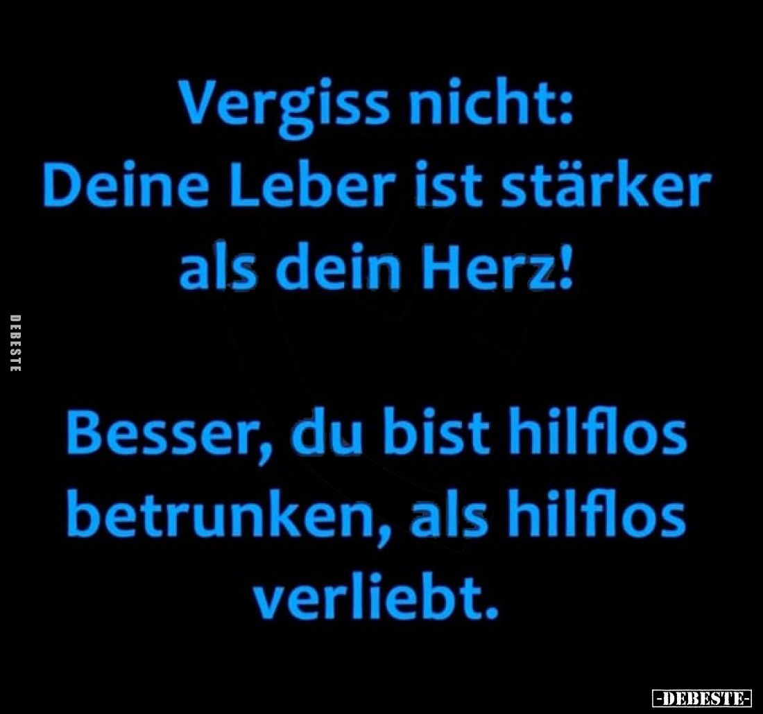 Vergiss nicht: Deine Leber ist stärker als dein Herz!
Besser, du bist hilflos betrunken, als hilflos verliebt.
