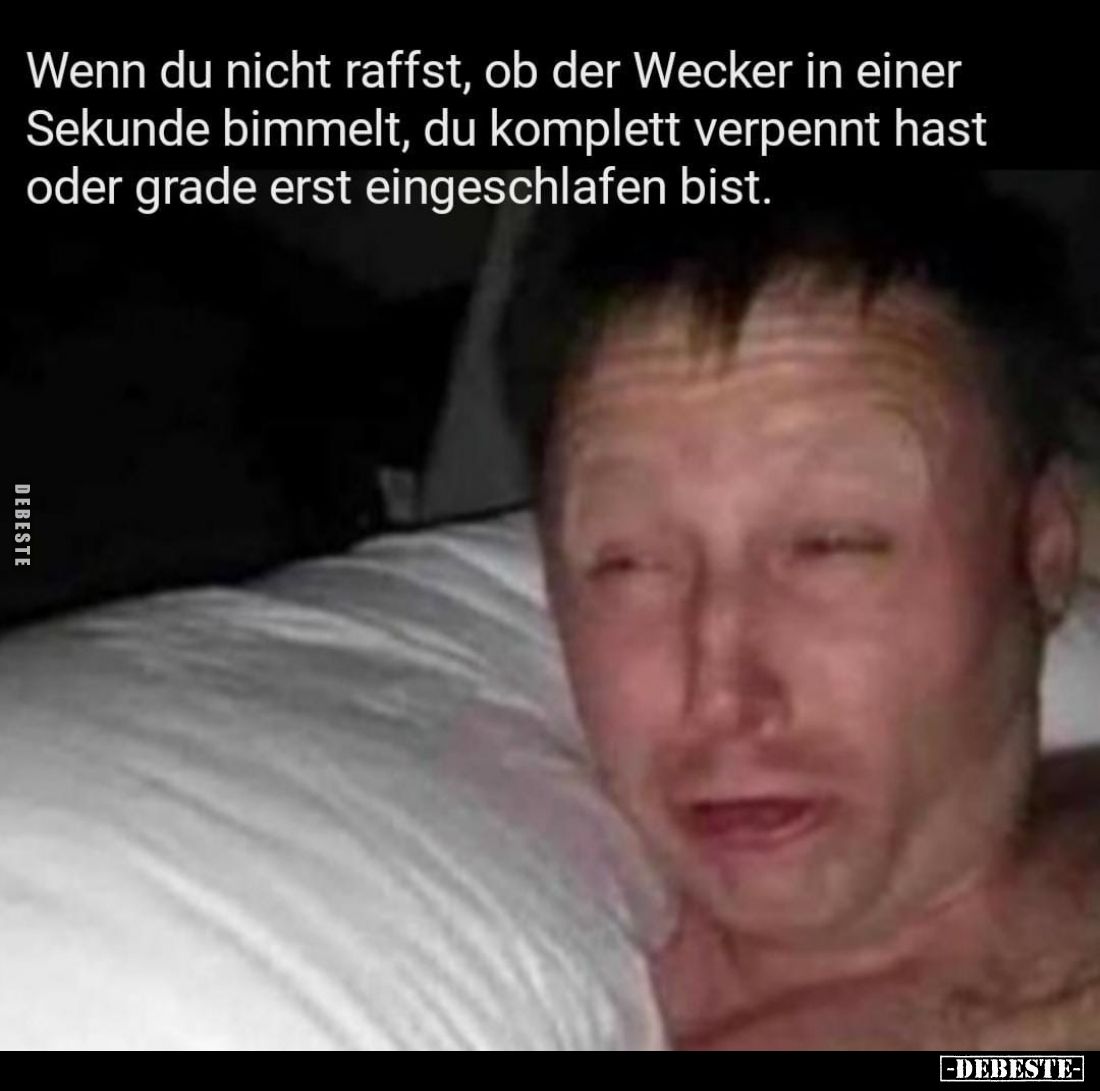 Wenn du nicht raffst, ob der Wecker in einer Sekunde bimmelt, du komplett verpennt hast oder grade erst eingeschlafen bist.