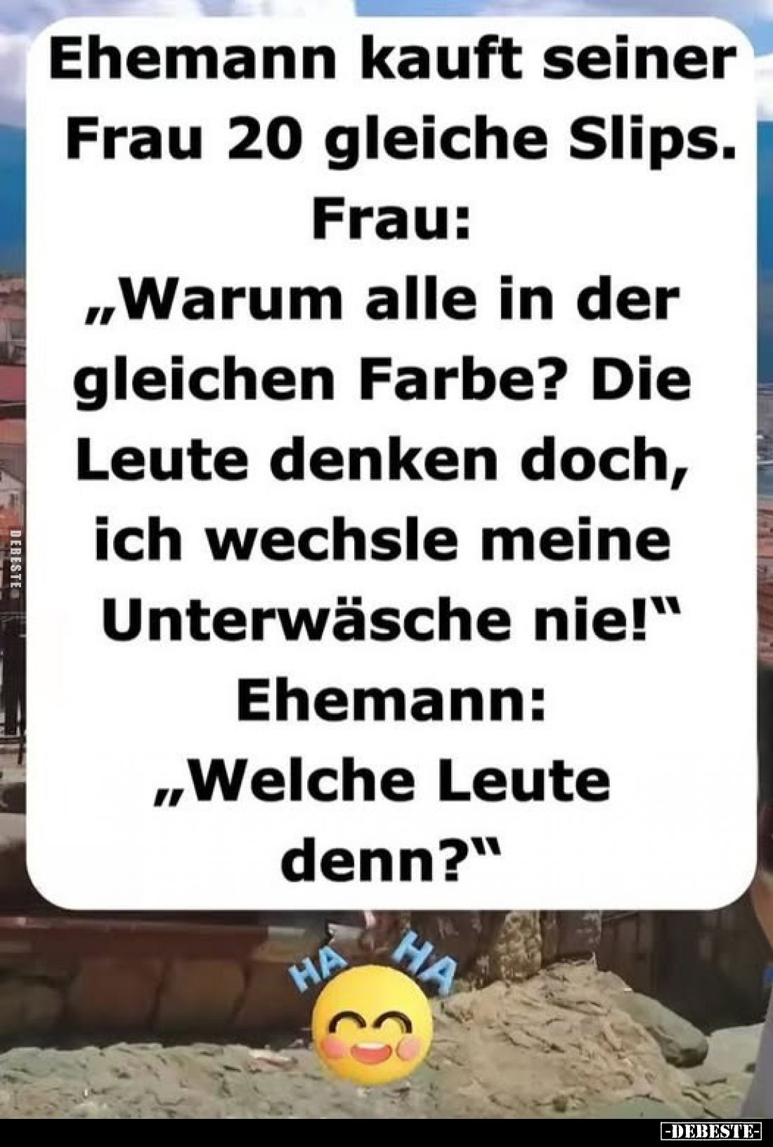 Ehemann kauft seiner Frau 20 gleiche Slips.
Frau: „Warum alle in der gleichen Farbe? Die Leute denken doch, ich wechsle mein...