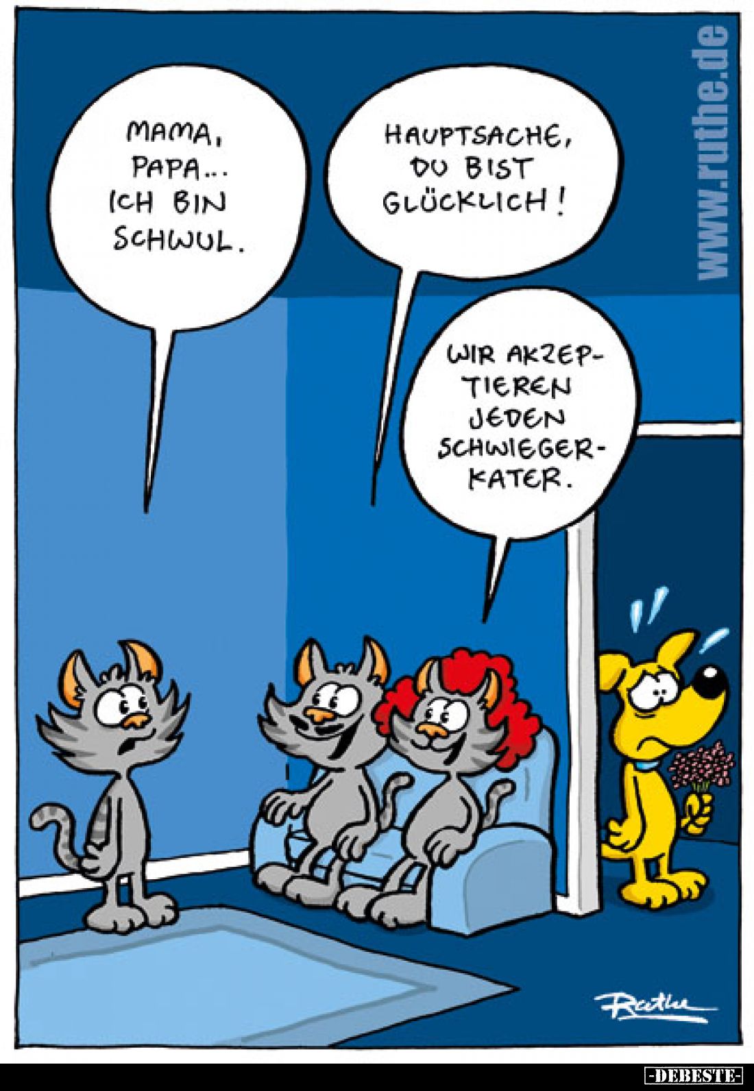 Mama, Papa... ich bin schwul.
- Hauptsache, du bist glücklich!
- Wir akzeptieren jeden Schwiegerkater.