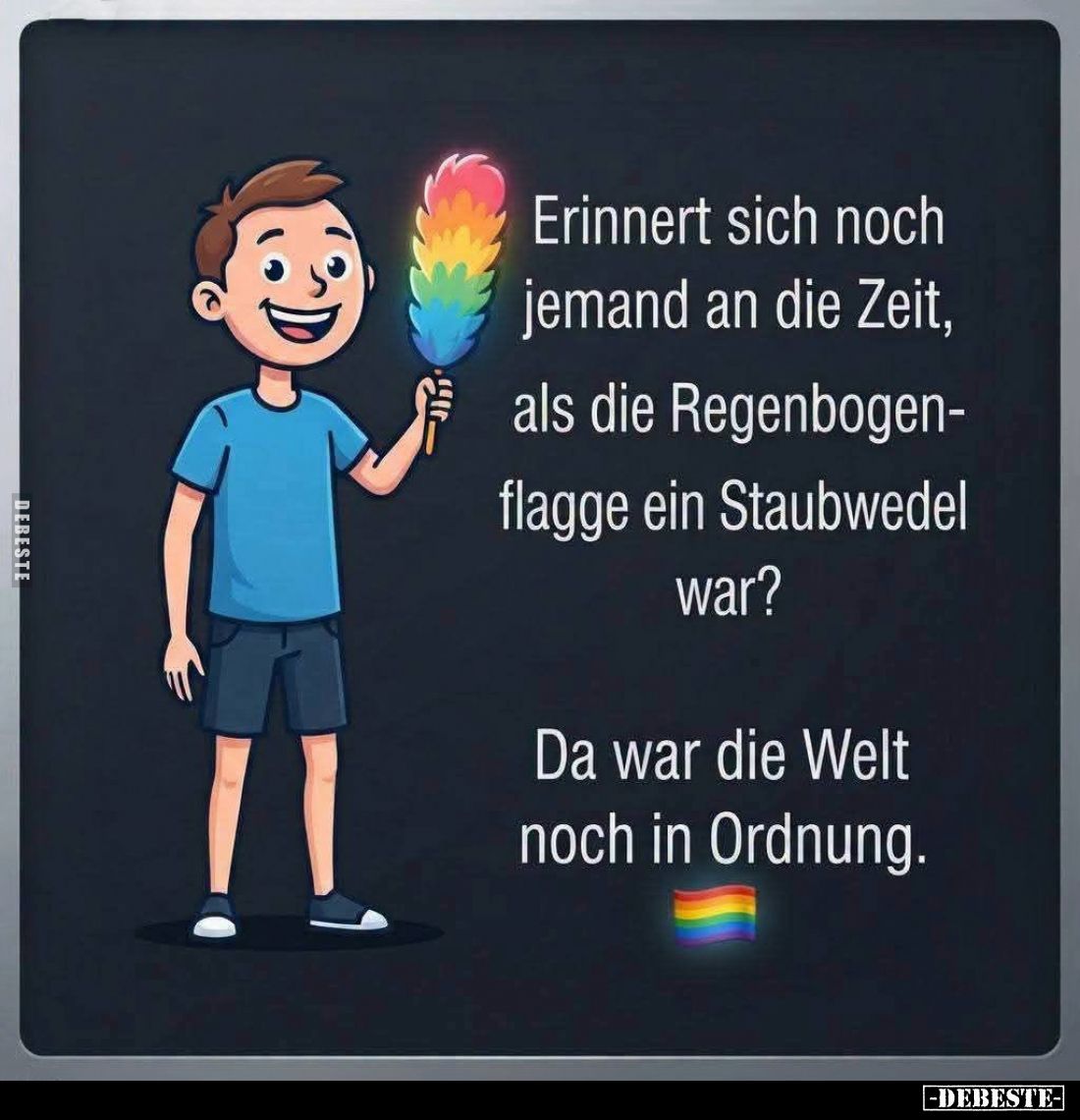Erinnert sich noch jemand an die Zeit, als die Regenbogenflagge ein Staubwedel war? -
Da war die Welt noch in Ordnung.