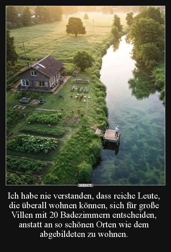 Ich habe nie verstanden, dass reiche Leute, die überall wohnen können, sich für große Villen mit 20 Badezimmern entscheiden, ...