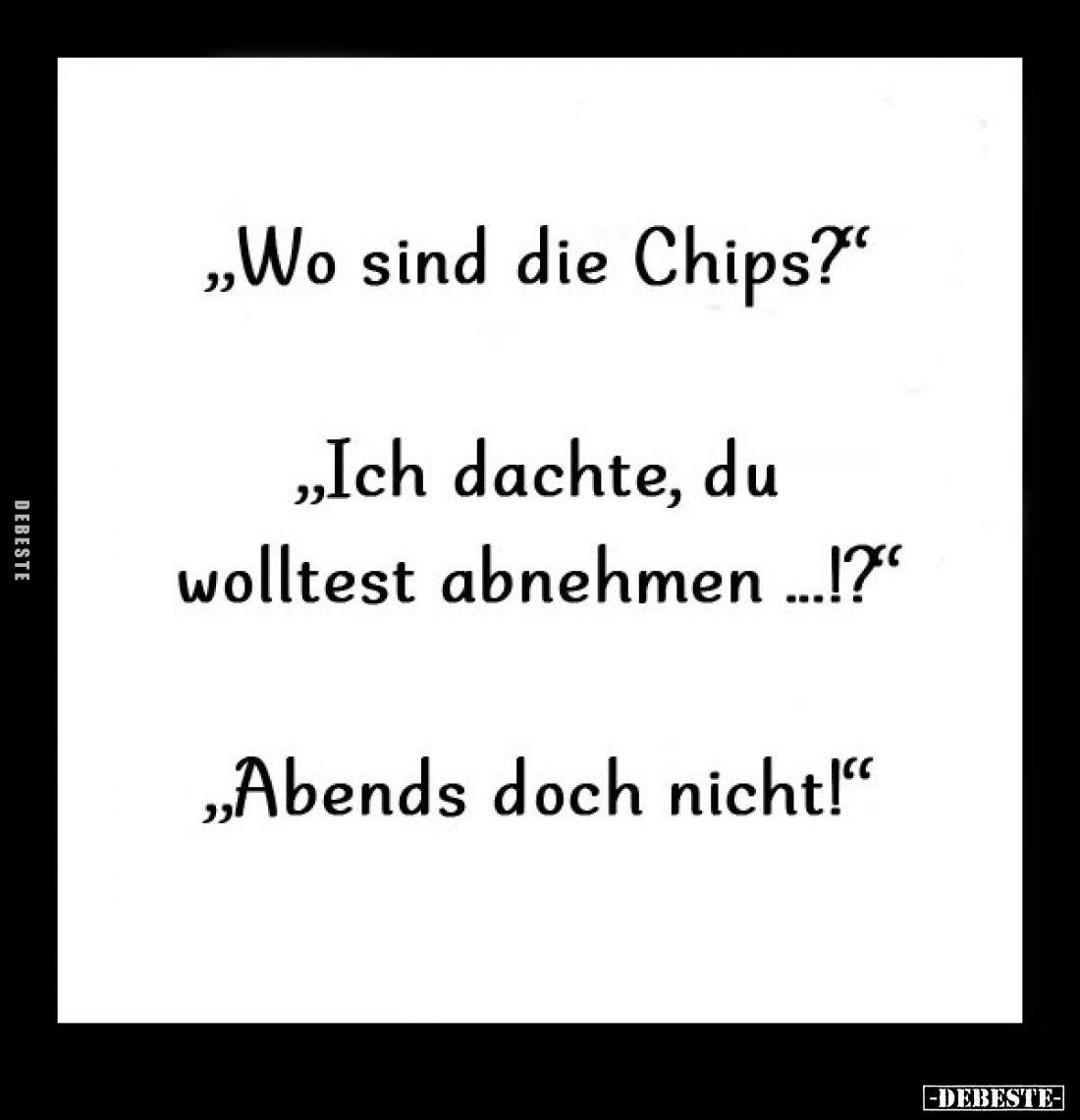 "Wo sind die Chips?" -
"Ich dachte, du wolltest abnehmen...!?" -
"Abends doch nicht!"