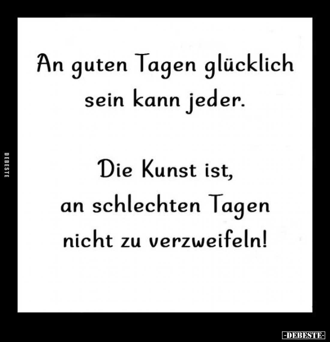 An guten Tagen glücklich sein kann jeder.
Die Kunst ist, an schlechten Tagen nicht zu verzweifeln!