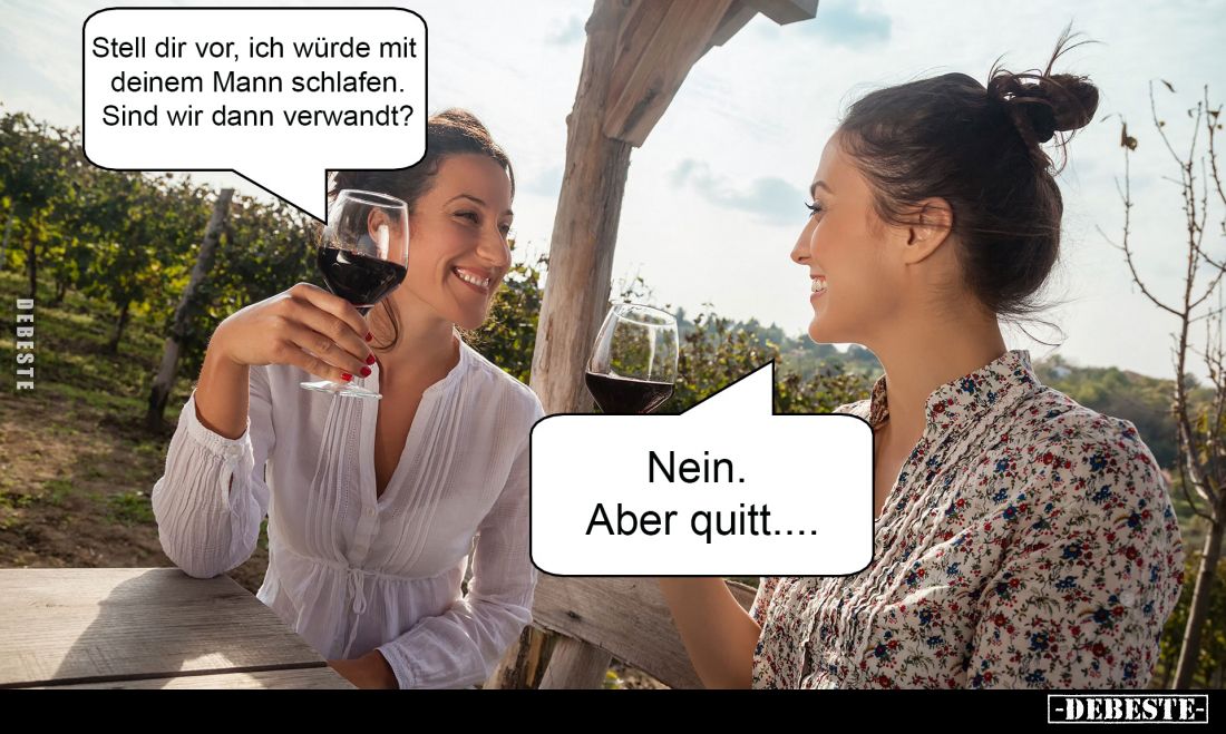 Stell dir vor, ich würde mit deinem Mann schlafen.
Sind wir dann verwandt? - Nein. Aber quitt....