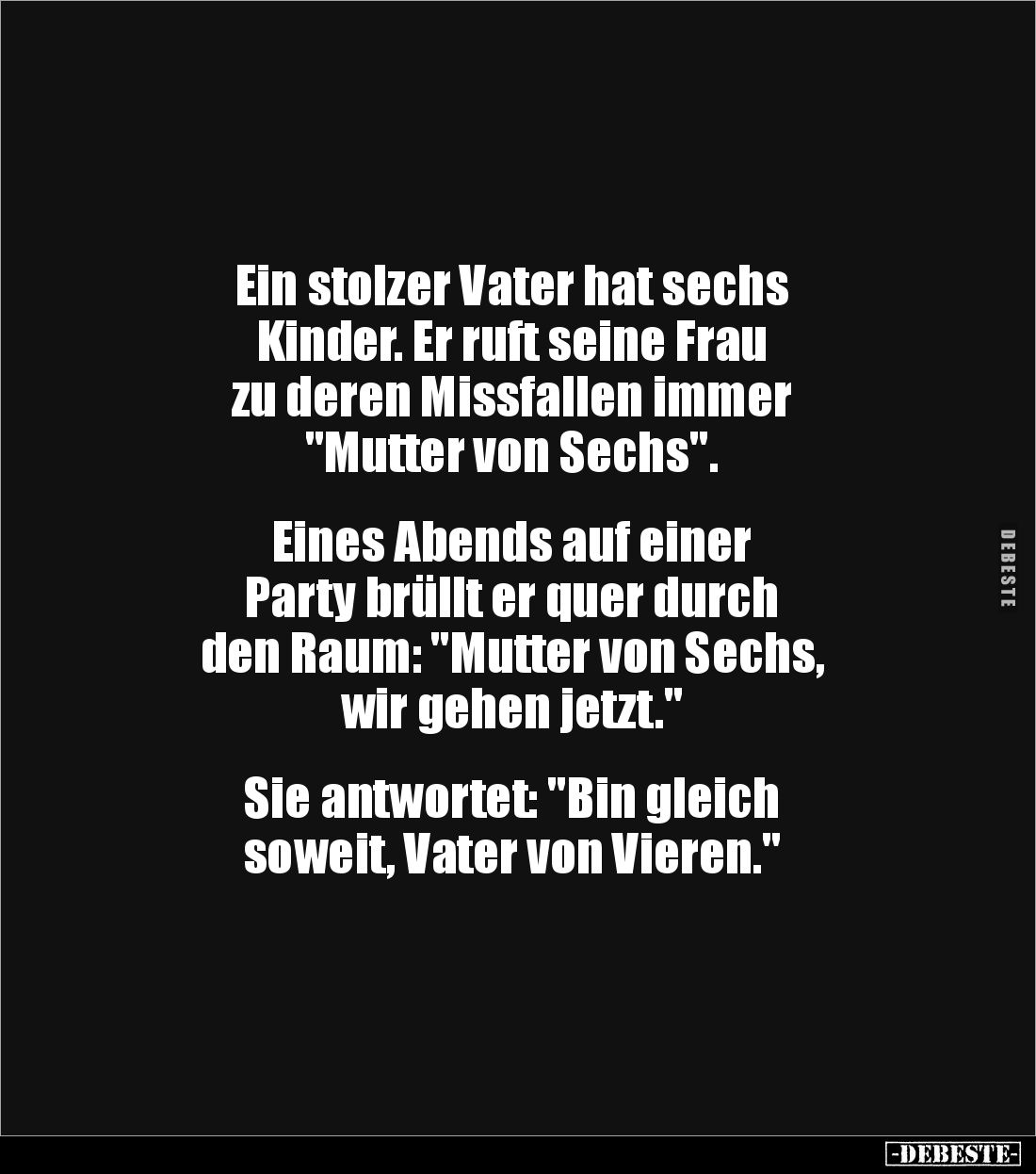 Ein stolzer Vater hat sechs 
Kinder. Er ruft seine Frau 
zu deren Missfallen immer 
"Mutter von Sechs".


Ein...