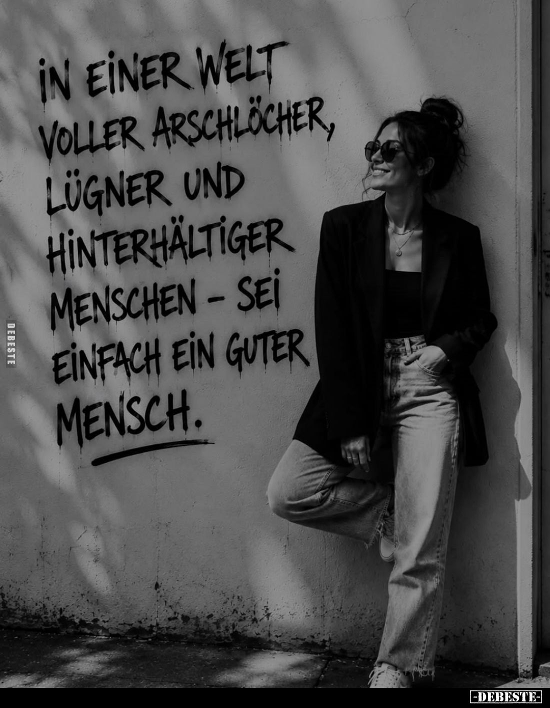 In einer Welt voller Arschlöcher, Lügner und hinterhältiger Menschen - sei einfach ein guter Mensch.