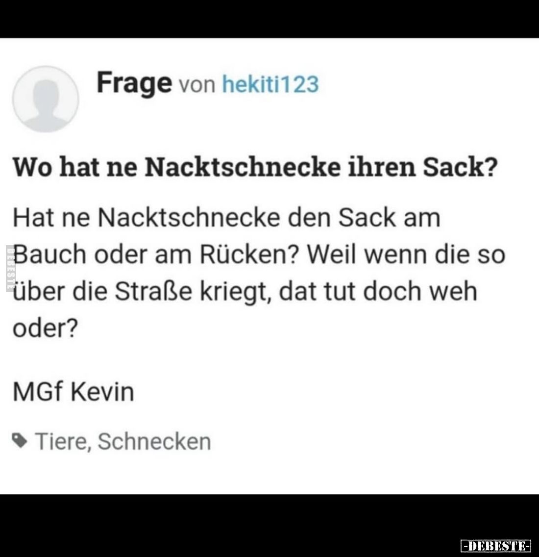 Frage von hekiti123
-
Wo hat ne Nacktschnecke ihren Sack?
-
Hat ne Nacktschnecke den Sack am Bauch oder am Rücken? Weil w...