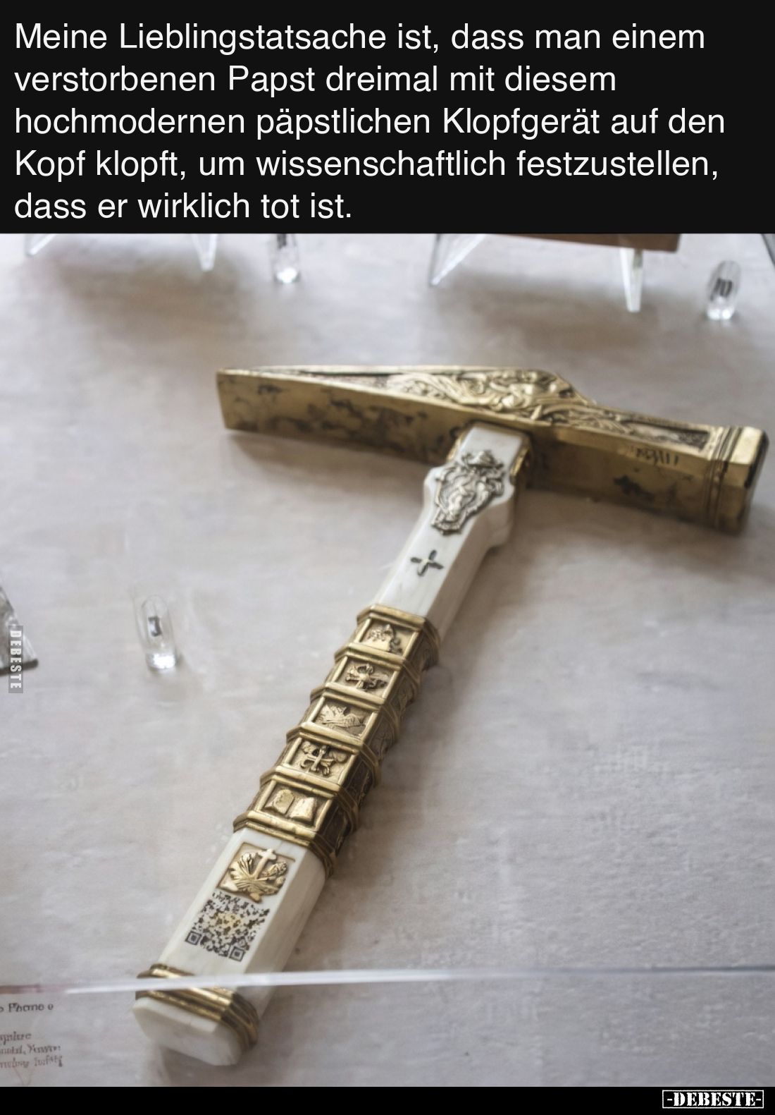 Meine Lieblingstatsache ist, dass man einem verstorbenen Papst dreimal mit diesem hochmodernen päpstlichen Klopfgerät auf den...