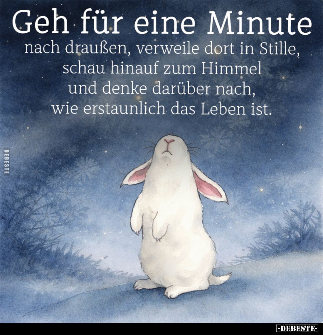 Geh für eine Minute
nach draußen, verweile dort in Stille, schau hinauf zum Himmel und denke darüber nach, wie erstaunlich d...