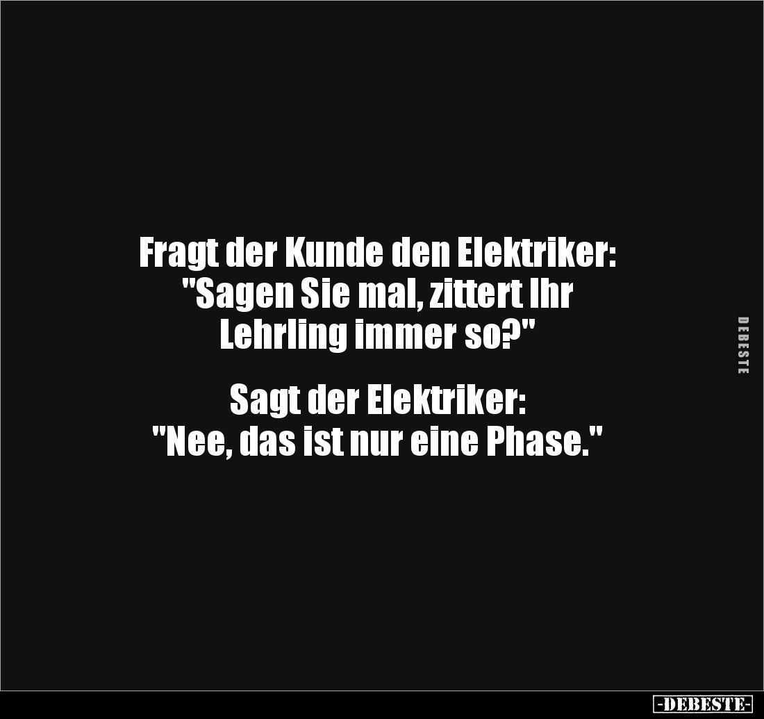 Fragt der Kunde den Elektriker: 
"Sagen Sie mal, zittert Ihr 
Lehrling immer so?" 


Sagt der Elektriker: 
&q...