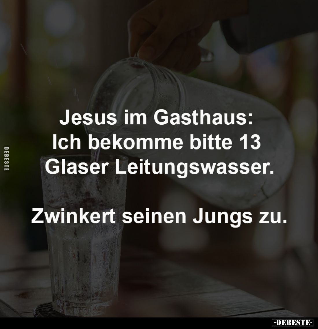 Jesus im Gasthaus:
Ich bekomme bitte 13
Glaser Leitungswasser.
Zwinkert seinen Jungs zu.