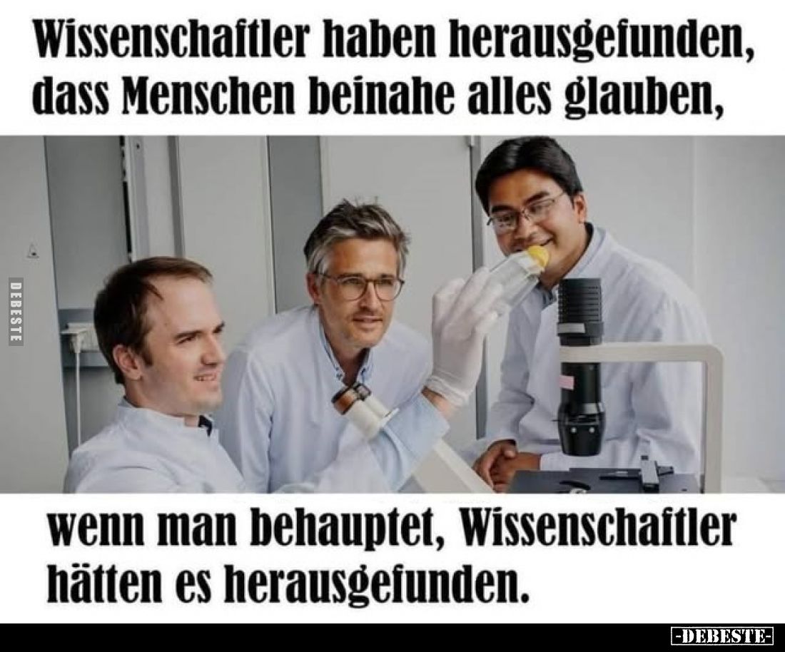 Wissenschaftler haben herausgefunden, dass Menschen beinahe alles glauben,
wenn man behauptet, Wissenschaftler hätten es her...