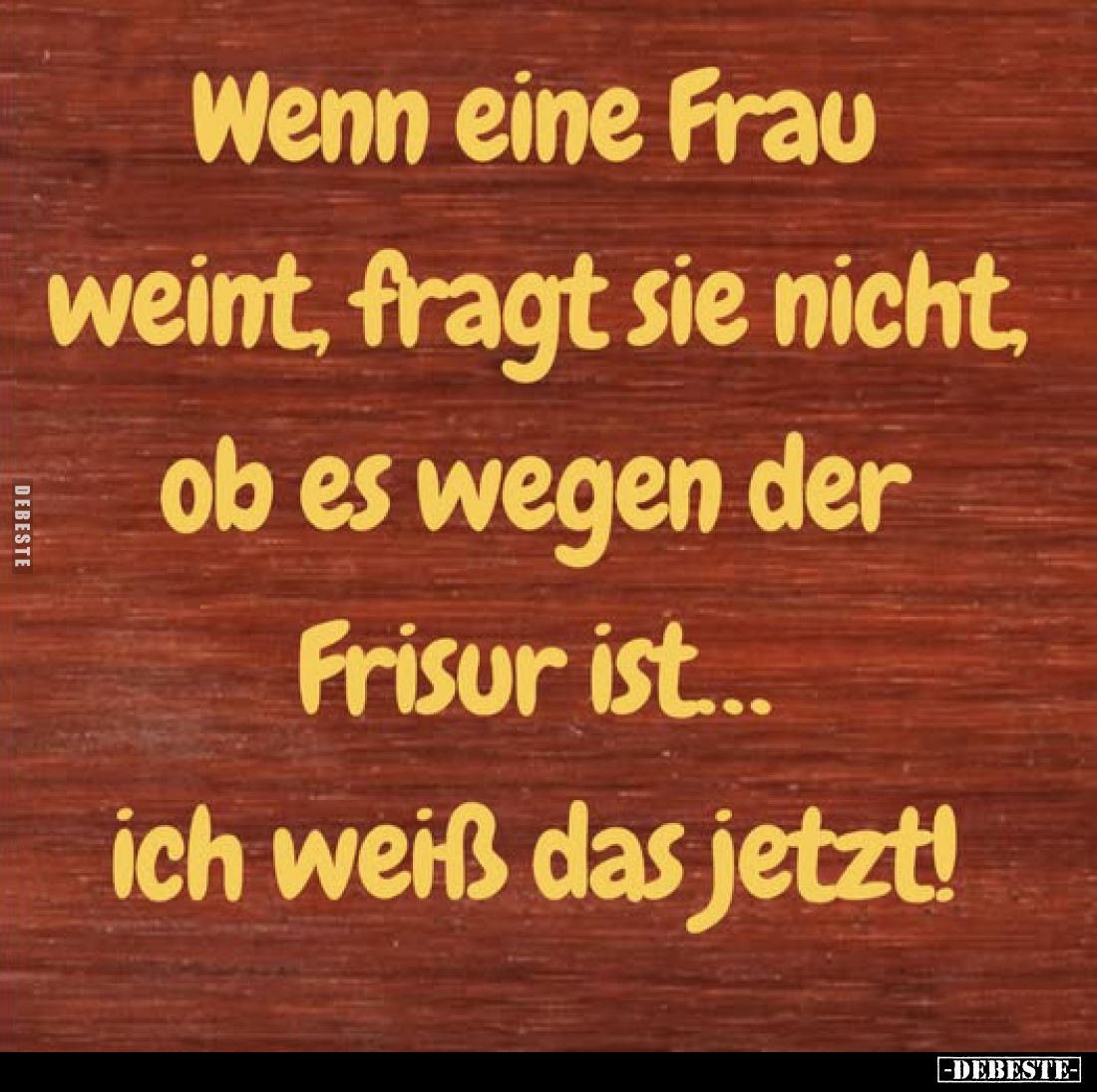 Wenn eine Frau weint, fragt sie nicht, ob es wegen der Frisur ist... ich weiß das jetzt!